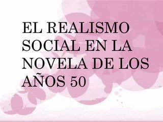 EL REALISMO
SOCIAL EN LA
NOVELA DE LOS
AÑOS 50
 