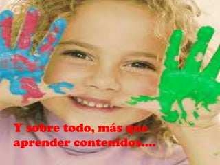 Y sobre todo, más que
aprender contenidos….
 