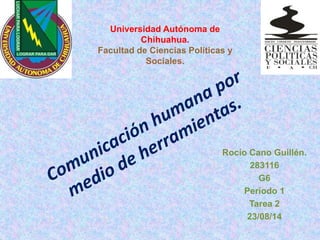 Rocío Cano Guillén.
283116
G6
Período 1
Tarea 2
23/08/14
Universidad Autónoma de
Chihuahua.
Facultad de Ciencias Políticas y
Sociales.
 
