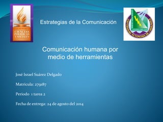 Estrategias de la Comunicación 
Comunicación humana por 
medio de herramientas 
José Israel Suárez Delgado 
Matricula: 279187 
Periodo 1 tarea 2 
Fecha de entrega: 24 de agosto del 2014 
 