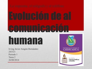 La imprenta, el telégrafo y el teléfono 
Evolución de al 
comunicación 
humana 
Irving Javier Aragón Hernández 
283321 
Periodo 1 
Tarea 2 
26/08/2014 
 
