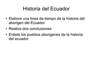 Historia del Ecuador 
● Elabore una linea de tiempo de la historia del 
aborigen del Ecuador 
● Realice dos conclusiones 
● Enliste los pueblos aborigenes de la historia 
del ecuadot r 
 