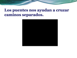 Los puentes nos ayudan a cruzar
caminos separados.
 