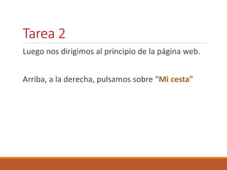 Tarea 2 
Luego nos dirigimos al principio de la página web. 
Arriba, a la derecha, pulsamos sobre “Mi cesta” 
 