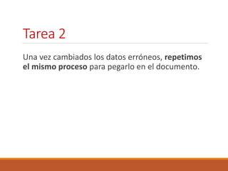 Tarea 2 
Una vez cambiados los datos erróneos, repetimos 
el mismo proceso para pegarlo en el documento. 
 
