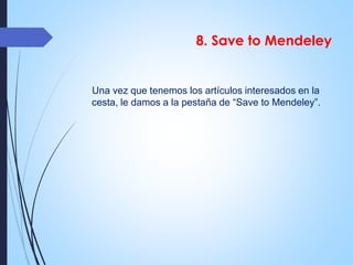 8. Save to Mendeley 
Una vez que tenemos los artículos interesados en la 
cesta, le damos a la pestaña de “Save to Mendeley”. 
 