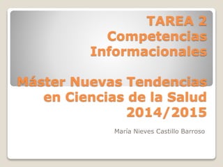 TAREA 2 
Competencias 
Informacionales 
Máster Nuevas Tendencias 
en Ciencias de la Salud 
2014/2015 
María Nieves Castillo Barroso 
 