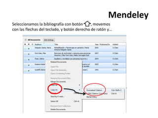 Mendeley 
Seleccionamos la bibliografía con botón , movemos 
con las flechas del teclado, y botón derecho de ratón y… 
 