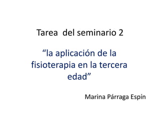 Tarea del seminario 2 
“la aplicación de la 
fisioterapia en la tercera 
edad” 
Marina Párraga Espín 
 