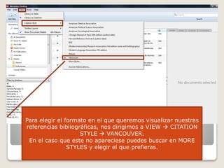 Para elegir el formato en el que queremos visualizar nuestras
referencias bibliográficas, nos dirigimos a VIEW  CITATION
STYLE  VANCOUVER.
En el caso que este no apareciese puedes buscar en MORE
STYLES y elegir el que prefieras.
 