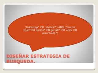 DISEÑAR ESTRATEGIA DE
BUSQUEDA.
(Fisioterap* OR rehabilit*) AND (“tercera
edad” OR ancian* OR geriatr* OR vejez OR
gerontolog*)
 