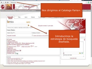 Nos dirigimos al Catalogo Fama+.
Introducimos la
estrategia de búsqueda
diseñada.
 