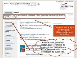 Con esta estrategia
de búsqueda
obtenemos estos
resultados.
En este caso podemos
limitar esta estrategia de
búsqueda por las opciones
del catalogo o diseñar otra
estrategia de búsqueda.
 