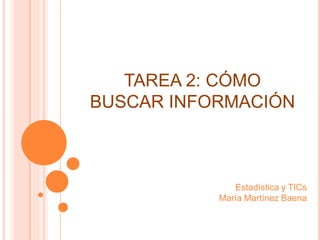 TAREA 2: CÓMO
BUSCAR INFORMACIÓN
Estadística y TICs
María Martínez Baena
 