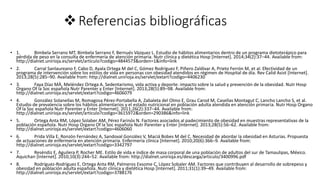 Referencias bibliográficas
• 1. Bimbela Serrano MT, Bimbela Serrano F, Bernués Vázquez L. Estudio de hábitos alimentarios dentro de un programa dietoterápico para
pérdida de peso en la consulta de enfermería de atención primaria. Nutr clínica y dietética Hosp [Internet]. 2014;34(2):37–44. Available from:
http://dialnet.unirioja.es/servlet/articulo?codigo=4844573&orden=1&info=link
• 2. Carral Sanlaureano F, Cabo D, Ayala Ortega M del C, Gómez Rodríguez F, Piñero Zaldívar A, Prieto Ferrón M, et al. Efectividad de un
programa de intervención sobre los estilos de vida en personas con obesidad atendidos en régimen de Hospital de día. Rev Calid Asist [Internet].
2013;28(5):285–90. Available from: http://dialnet.unirioja.es/servlet/extart?codigo=4406230
• 3. Faya Díaz MÁ, Meléndez Ortega A. Sedentarismo, vida activa y deporte: impacto sobre la salud y prevención de la obesidad. Nutr Hosp
Organo Of la Soc española Nutr Parenter y Enter [Internet]. 2013;28(5):89–98. Available from:
http://dialnet.unirioja.es/servlet/extart?codigo=4606079
• 4. González Solanellas M, Romagosa Pérez-Portabella A, Zabaleta del Olmo E, Grau Carod M, Casellas Montagut C, Lancho Lancho S, et al.
Estudio de prevalencia sobre los hábitos alimentarios y el estado nutricional en población adulta atendida en atención primaria. Nutr Hosp Organo
Of la Soc española Nutr Parenter y Enter [Internet]. 2011;26(2):337–44. Available from:
http://dialnet.unirioja.es/servlet/articulo?codigo=3615972&orden=290386&info=link
• 5. Ortega Anta RM, López Solaber AM, Pérez Farinós N. Factores asociados al padecimiento de obesidad en muestras representativas de la
población española. Nutr Hosp Organo Of la Soc española Nutr Parenter y Enter [Internet]. 2013;28(5):56–62. Available from:
http://dialnet.unirioja.es/servlet/extart?codigo=4606060
• 6. Prida Villa E, Ronzón Fernández A, Sandoval González V, Maciá Bobes M del C. Necesidad de abordar la obesidad en Asturias. Propuesta
de actuaciones de enfermería en atención primaria. Enfermería clínica [Internet]. 2010;20(6):366–9. Available from:
http://dialnet.unirioja.es/servlet/extart?codigo=3342797
• 7. Reséndiz E, Aguilera P, Rocher ME. Estilo de vida e índice de masa corporal de una población de adultos del sur de Tamaulipas, México.
Aquichan [Internet]. 2010;10(3):244–52. Available from: http://dialnet.unirioja.es/descarga/articulo/3400996.pdf
• 8. Rodríguez-Rodríguez E, Ortega Anta RM, Palmeros Exsome C, López Sobaler AM. Factores que contribuyen al desarrollo de sobrepeso y
obesidad en población adulta española. Nutr clínica y dietética Hosp [Internet]. 2011;31(1):39–49. Available from:
http://dialnet.unirioja.es/servlet/extart?codigo=3788176
 