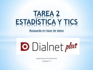 Isabel Ramírez Fernández-Pro
Subgrupo 17
TAREA 2
ESTADÍSTICA Y TICS
Búsqueda en base de datos
 
