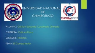 UNIVERSIDAD NACIONAL
DE
CHIMBORAZO
ALUMNO: Cristian Eduardo Cuadrado Olmedo
CARRERA: Cultura Física
SEMESTRE: Primero
TEMA: El Computador
 