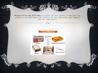 D i s p o s i t i v o s D e E n t r a d a : a t r a v é s d e l o s c u a l e s s e m a n d a n l a s
s e ñ a l e s a l a C P U p a r a q u e r e a l i c e l o q u e q u e r e m o s q u e h a g a y
s o n l o s s i g u i e n t e s :
 