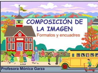 COMPOSICIÓN DE
LA IMAGEN
Formatos y encuadres
Profesora Mónica Garza
 