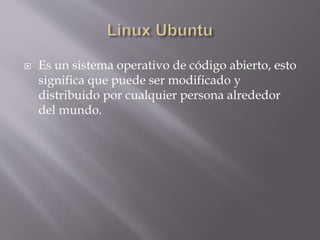  Es un sistema operativo de código abierto, esto
significa que puede ser modificado y
distribuido por cualquier persona alrededor
del mundo.
 