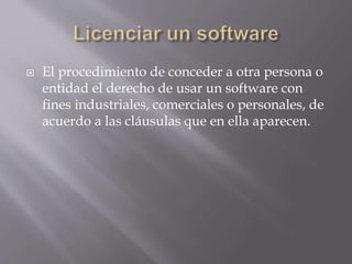  El procedimiento de conceder a otra persona o
entidad el derecho de usar un software con
fines industriales, comerciales o personales, de
acuerdo a las cláusulas que en ella aparecen.
 
