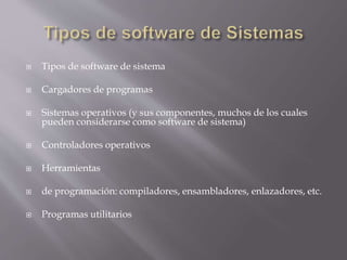 Tipos de software de sistema
 Cargadores de programas
 Sistemas operativos (y sus componentes, muchos de los cuales
pueden considerarse como software de sistema)
 Controladores operativos
 Herramientas
 de programación: compiladores, ensambladores, enlazadores, etc.
 Programas utilitarios
 