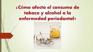 ¿Cómo afecta el consumo de
tabaco y alcohol a la
enfermedad periodontal?
 
