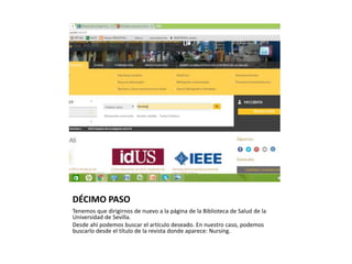 DÉCIMO PASO
Tenemos que dirigirnos de nuevo a la página de la Biblioteca de Salud de la
Universidad de Sevilla.
Desde ahí podemos buscar el artículo deseado. En nuestro caso, podemos
buscarlo desde el título de la revista donde aparece: Nursing.
 