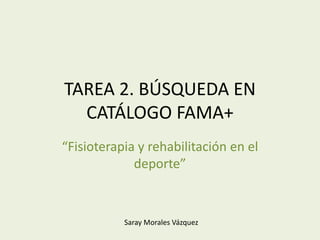 TAREA 2. BÚSQUEDA EN
CATÁLOGO FAMA+
“Fisioterapia y rehabilitación en el
deporte”
Saray Morales Vázquez
 