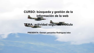 CURSO: búsqueda y gestión de la
información de la web
TEMA: actividad segundo modulo
PRESENTA: Osman yancarlos Rodriguez lobo
 