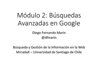 Módulo 2: Búsquedas
Avanzadas en Google
Diego Fernando Marin
@dfmarin
Búsqueda y Gestión de la Información en la Web
MiriadaX – Universidad de Santiago de Chile
 