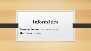 Informática
Presentado por : Renzo Rivera Victoriano
Matrícula: 2-15-6883
 