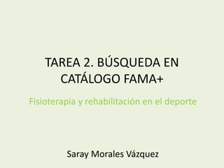 TAREA 2. BÚSQUEDA EN
CATÁLOGO FAMA+
Fisioterapia y rehabilitación en el deporte
Saray Morales Vázquez
 
