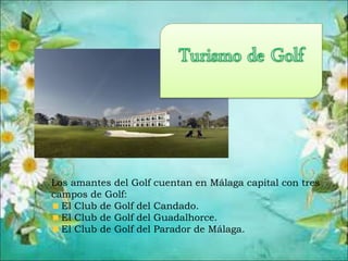 Los amantes del Golf cuentan en Málaga capital con tres
campos de Golf:
El Club de Golf del Candado.
El Club de Golf del Guadalhorce.
El Club de Golf del Parador de Málaga.
 
