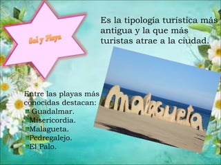 Es la tipología turística más
antigua y la que más
turistas atrae a la ciudad.
Entre las playas más
conocidas destacan:
Guadalmar.
Misericordia.
Malagueta.
Pedregalejo.
El Palo.
 