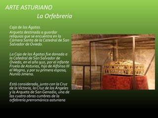 ARTE ASTURIANO
La Orfebrería
Caja de las Ágatas.
Arqueta destinada a guardar
reliquias que se encuentra en la
Cámara Santa...
