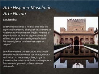 Arte Hispano-Musulmán
Arte Nazarí
La Alhambra
La tendencia islámica a resaltar ante todo los
aspectos decorativos, alcanza...