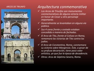 Arquitectura conmemorativa
 Los Arcos de Triunfos son monumentos
conmemorativos de alguna victoria militar
en honor de Ce...