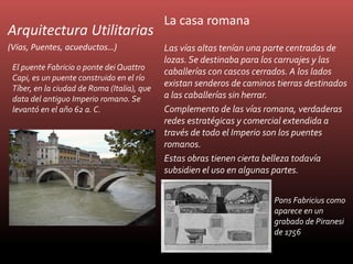 Arquitectura Utilitarias
(Vías, Puentes, acueductos…)
La casa romana
Las vías altas tenían una parte centradas de
lozas.Se...