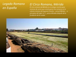 Legado Romano
en España
El Circo Romano, Mérida
El circo romano de Mérida es un antiguo recinto para
carreras de carros qu...