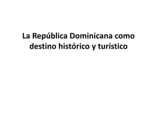 La República Dominicana como
destino histórico y turístico
 