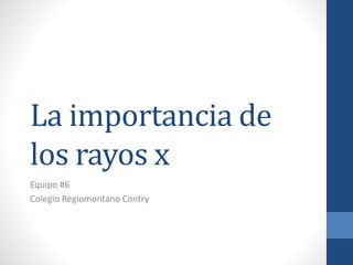 La importancia de
los rayos x
Equipo #6
Colegio Regiomontano Contry
 