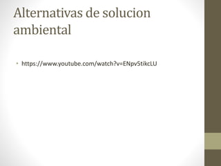 Alternativas de solucion
ambiental
• https://www.youtube.com/watch?v=ENpv5tikcLU
 