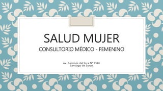 SALUD MUJER
CONSULTORIO MÉDICO - FEMENINO
Av. Caminos del Inca N° 3546
Santiago de Surco
 