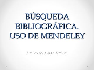 BÚSQUEDABÚSQUEDA
BIBLIOGRÁFICA.BIBLIOGRÁFICA.
USO DE MENDELEYUSO DE MENDELEY
AITOR VAQUERO GARRIDO
 