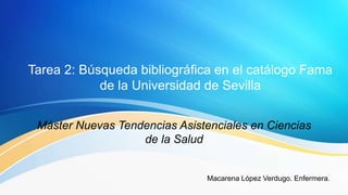 Tarea 2: Búsqueda bibliográfica en el catálogo Fama
de la Universidad de Sevilla
Máster Nuevas Tendencias Asistenciales en Ciencias
de la Salud
Macarena López Verdugo. Enfermera.
 