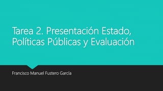Tarea 2. Presentación Estado,
Políticas Públicas y Evaluación
Francisco Manuel Fustero García
 
