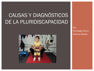 Por:
Psicóloga Clínica
Adriana Salazar
CAUSAS Y DIAGNÓSTICOS
DE LA PLURIDISCAPACIDAD
 