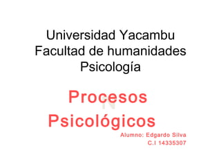 N
Universidad Yacambu
Facultad de humanidades
Psicología
Procesos
Psicológicos
Alumno: Edgardo Silva
C.I 14335307
 