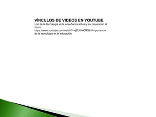 VÍNCULOS DE VIDEOS EN YOUTUBE
Uso de la tecnología en la enseñanza actual y su proyección al
futuro
https://www.youtube.com/watch?v=jEU0fwCRSjM Importancia
de la tecnología en la educación
 